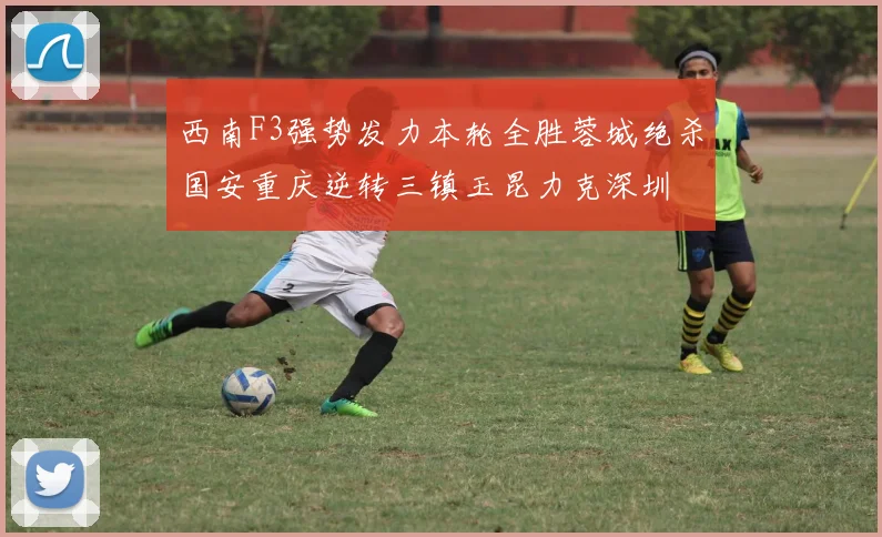 西南F3强势发力本轮全胜蓉城绝杀国安重庆逆转三镇玉昆力克深圳